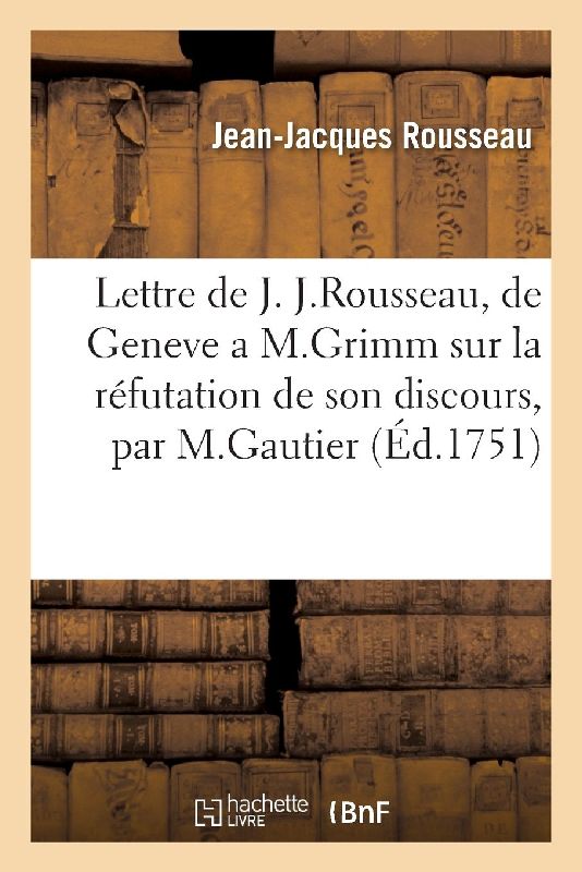 Lettre de J. J. Rousseau, de Geneve, a M. Grimm, Sur La Réfutation de Son Discours