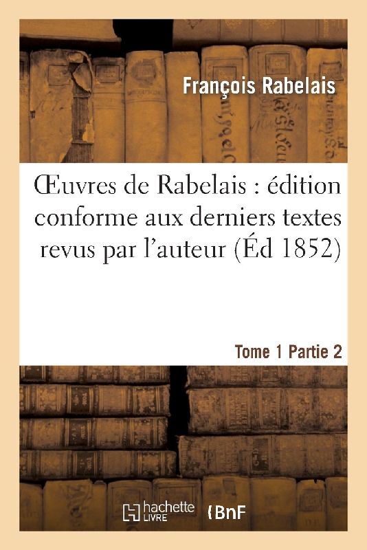 Oeuvres de Rabelais: Édition Conforme Aux Derniers Textes Revus Par l'Auteur. Tome 1, Partie 2