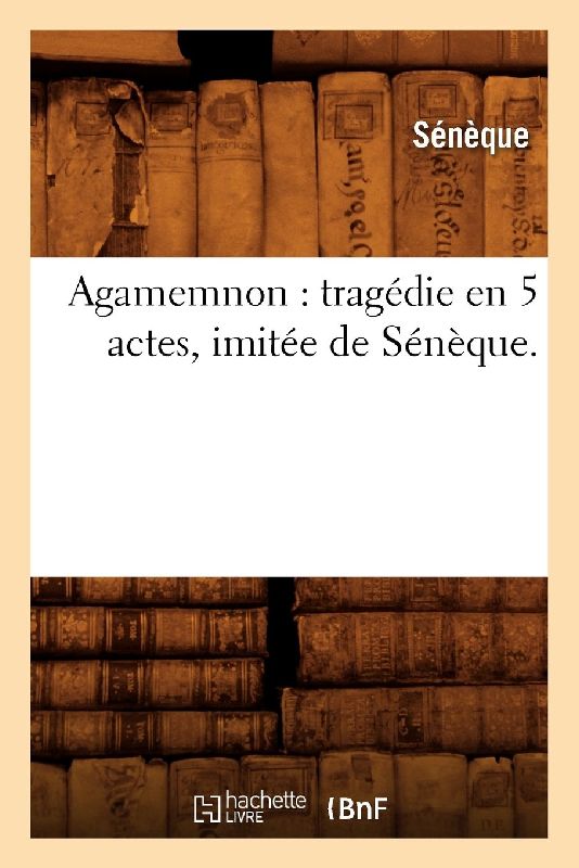 Agamemnon: Tragédie En 5 Actes, Imitée de Sénèque.