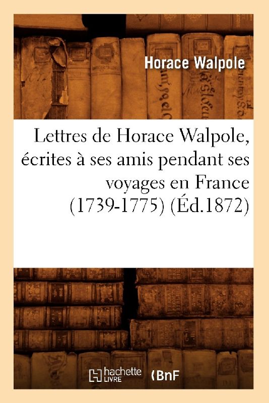 Lettres de Horace Walpole, Écrites À Ses Amis Pendant Ses Voyages En France (1739-1775) (Éd.1872)