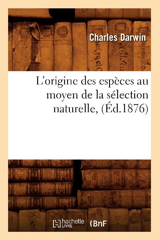 L'Origine Des Espèces Au Moyen de la Sélection Naturelle, (Éd.1876)