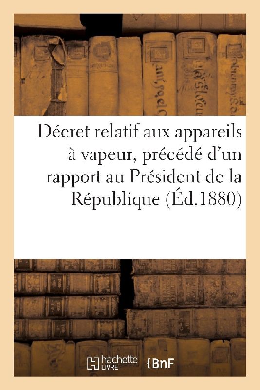 Décret relatif aux appareils à vapeur, précédé d'un rapport adressé au Président de la République