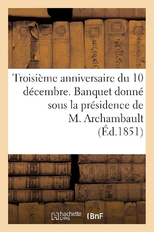 Troisième anniversaire du 10 décembre. Banquet donné sous la présidence de M. Archambault,...