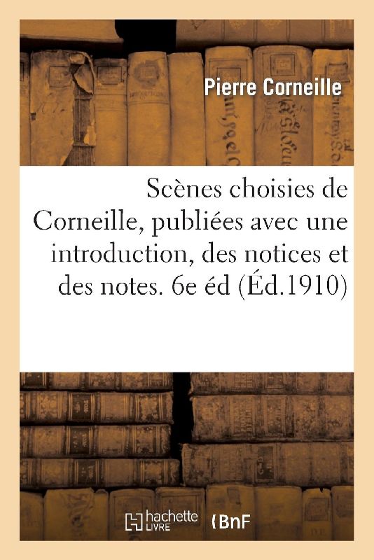 Scènes Choisies de Corneille, Publiées Avec Une Introduction, Des Notices Et Des Notes. 6e Édition