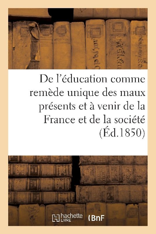 De l'éducation comme remède unique des maux présents et à venir de la France et de la