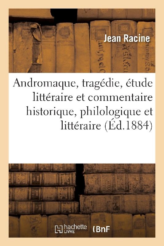 Andromaque, Tragédie, Étude Littéraire Et Commentaire Historique, Philologique Et Littéraire