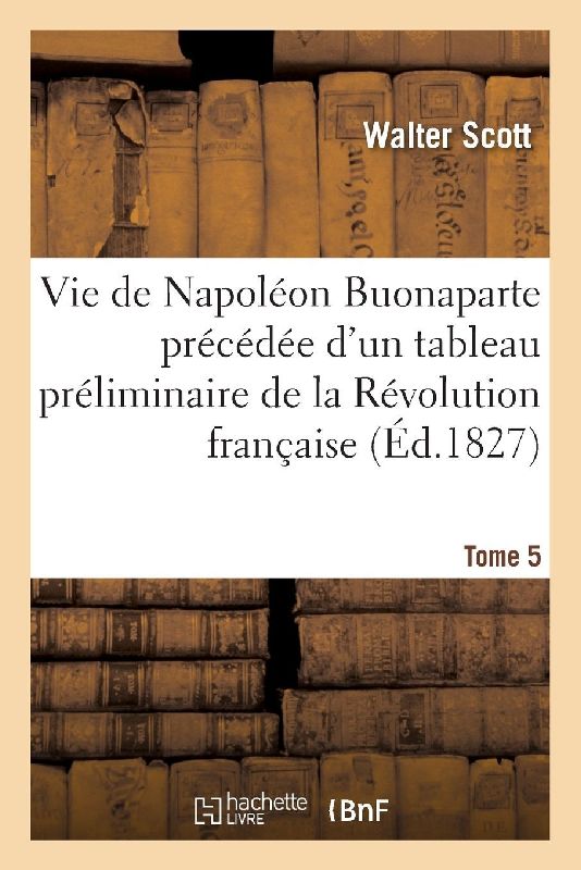 Vie de Napoléon Buonaparte Précédée d'Un Tableau Préliminaire de la Révolution Française- Tome 5