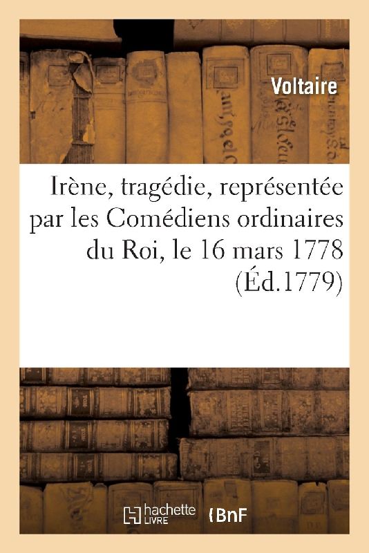 Irène, Tragédie, Représentée Par Les Comédiens Ordinaires Du Roi, Le 16 Mars 1778