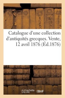 Catalogue d'Une Collection d'Antiquités Grecques Recueillies Dans l'Attique Et Dans l'Asie Mineure