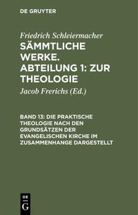 Friedrich Schleiermacher: Sämmtliche Werke. Abteilung 1: Zur Theologie / Die praktische Theologie nach den Grundsätzen der evangelischen Kirche im Zusammenhange dargestellt