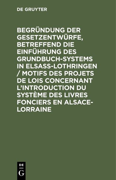 Begründung der Gesetzentwürfe, betreffend die Einführung des Grundbuchsystems in Elsaß-Lothringen / Motifs des projets de lois concernant l’introduction du système des livres fonciers en Alsace-Lorraine