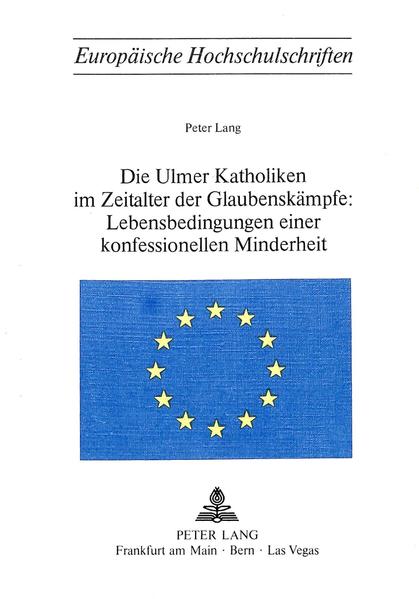 Die Ulmer Katholiken im Zeitalter der Glaubenskämpfe:- Lebensbedingungen einer konfessionellen Minderheit