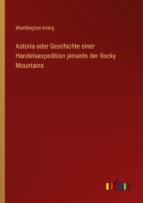 Astoria oder Geschichte einer Handelsexpedition jenseits der Rocky Mountains