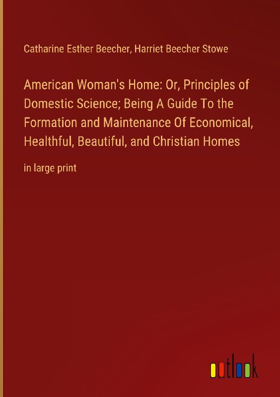 American Woman's Home: Or, Principles of Domestic Science; Being A Guide To the Formation and Maintenance Of Economical, Healthful, Beautiful, and Christian Homes