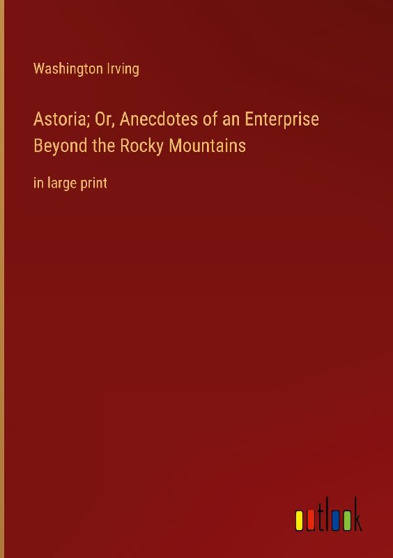 Astoria; Or, Anecdotes of an Enterprise Beyond the Rocky Mountains