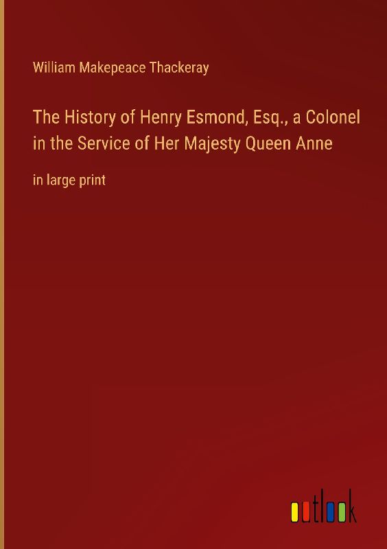The History of Henry Esmond, Esq., a Colonel in the Service of Her Majesty Queen Anne