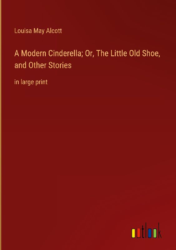 A Modern Cinderella; Or, The Little Old Shoe, and Other Stories