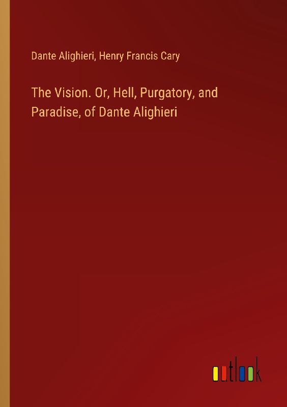 The Vision. Or, Hell, Purgatory, and Paradise, of Dante Alighieri
