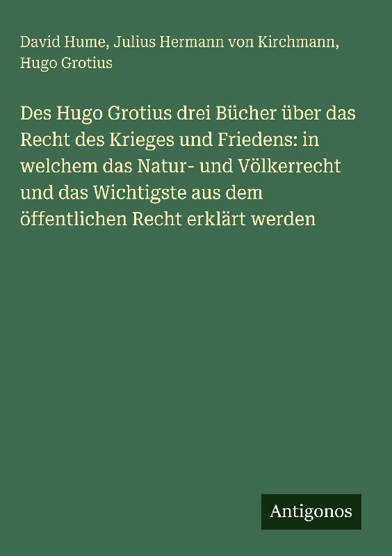 Des Hugo Grotius drei Bücher über das Recht des Krieges und Friedens: in welchem das Natur- und Völkerrecht und das Wichtigste aus dem öffentlichen Recht erklärt werden
