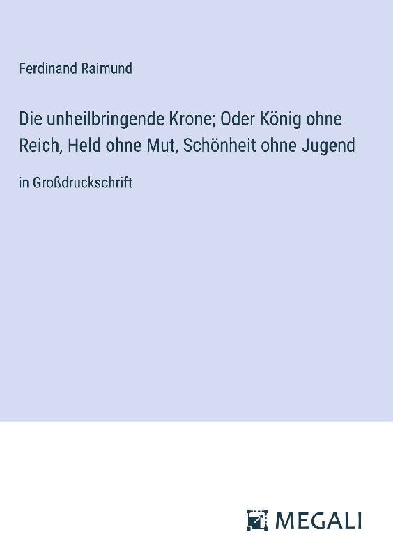Die unheilbringende Krone; Oder König ohne Reich, Held ohne Mut, Schönheit ohne Jugend