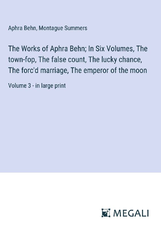 The Works of Aphra Behn; In Six Volumes, The town-fop, The false count, The lucky chance, The forc'd marriage, The emperor of the moon