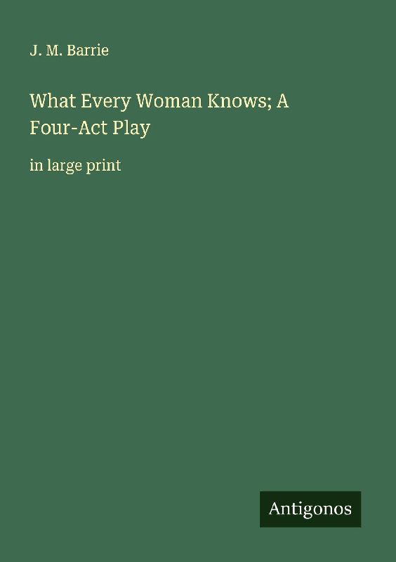 What Every Woman Knows; A Four-Act Play