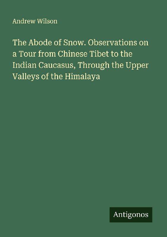 The Abode of Snow. Observations on a Tour from Chinese Tibet to the Indian Caucasus, Through the Upper Valleys of the Himalaya