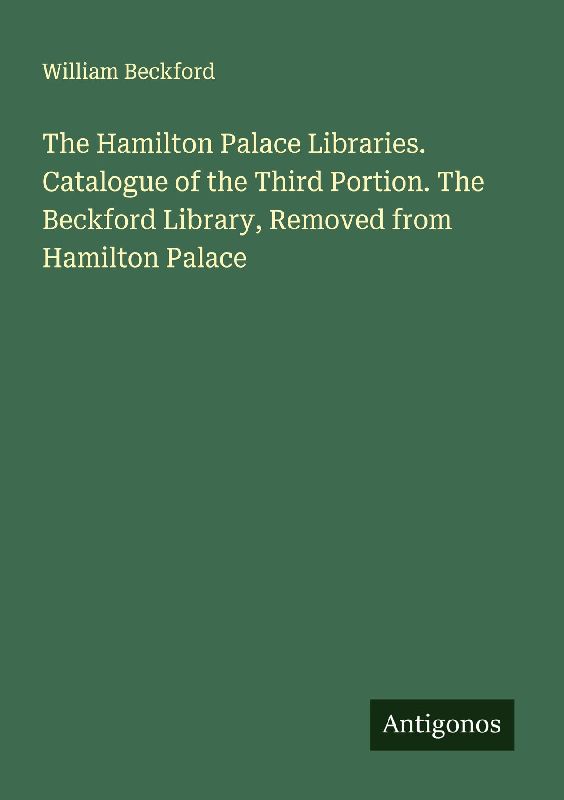The Hamilton Palace Libraries. Catalogue of the Third Portion. The Beckford Library, Removed from Hamilton Palace