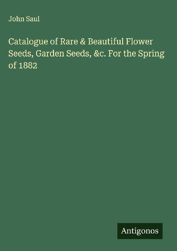 Catalogue of Rare & Beautiful Flower Seeds, Garden Seeds, &c. For the Spring of 1882