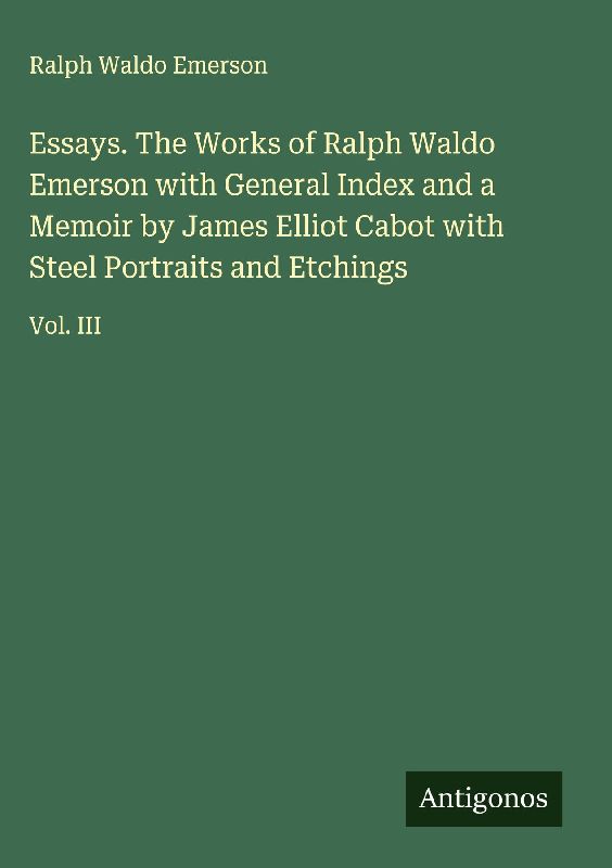 Essays. The Works of Ralph Waldo Emerson with General Index and a Memoir by James Elliot Cabot with Steel Portraits and Etchings