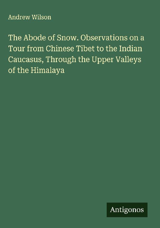 The Abode of Snow. Observations on a Tour from Chinese Tibet to the Indian Caucasus, Through the Upper Valleys of the Himalaya