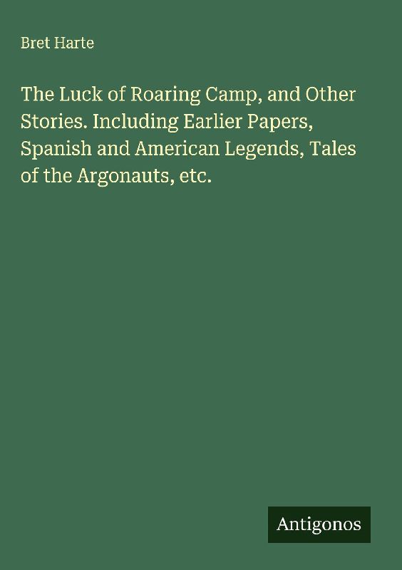 The Luck of Roaring Camp, and Other Stories. Including Earlier Papers, Spanish and American Legends, Tales of the Argonauts, etc.