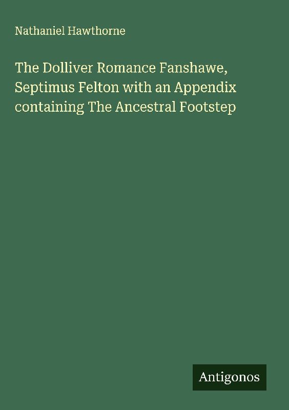 The Dolliver Romance Fanshawe, Septimus Felton with an Appendix containing The Ancestral Footstep