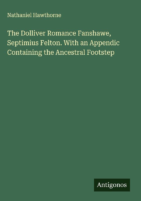 The Dolliver Romance Fanshawe, Septimius Felton. With an Appendic Containing the Ancestral Footstep