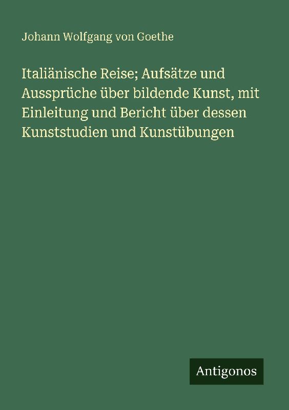 Italiänische Reise; Aufsätze und Aussprüche über bildende Kunst, mit Einleitung und Bericht über dessen Kunststudien und Kunstübungen