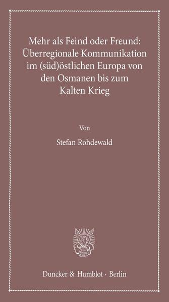 Mehr als Feind oder Freund: Überregionale Kommunikation im (süd)östlichen Europa von den Osmanen bis zum Kalten Krieg.