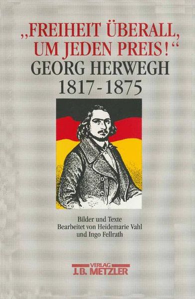 Freiheit überall, um jeden Preis! Georg Herwegh 1817-1875