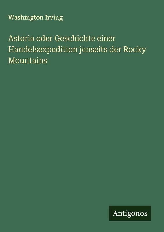 Astoria oder Geschichte einer Handelsexpedition jenseits der Rocky Mountains