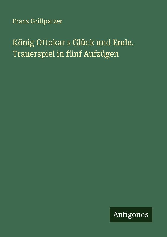 König Ottokar s Glück und Ende. Trauerspiel in fünf Aufzügen