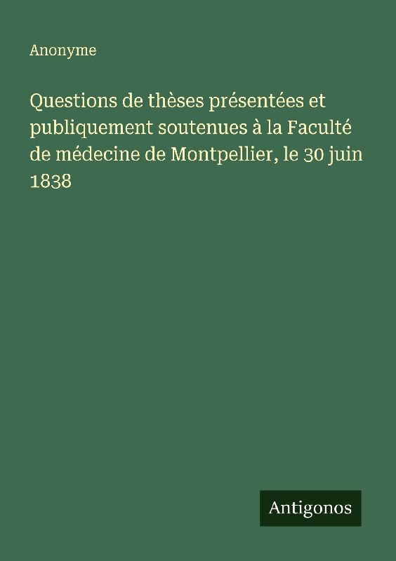 Questions de thèses présentées et publiquement soutenues à la Faculté de médecine de Montpellier, le 30 juin 1838