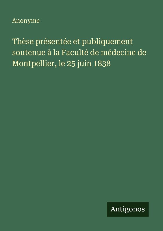 Thèse présentée et publiquement soutenue à la Faculté de médecine de Montpellier, le 25 juin 1838