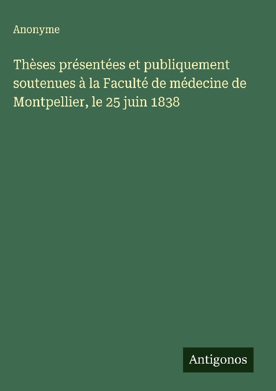 Thèses présentées et publiquement soutenues à la Faculté de médecine de Montpellier, le 25 juin 1838