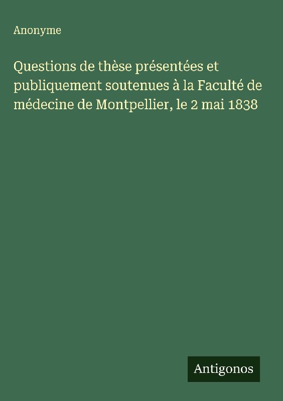 Questions de thèse présentées et publiquement soutenues à la Faculté de médecine de Montpellier, le 2 mai 1838