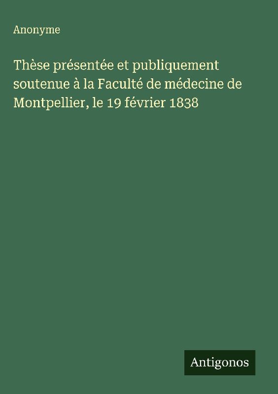 Thèse présentée et publiquement soutenue à la Faculté de médecine de Montpellier, le 19 février 1838