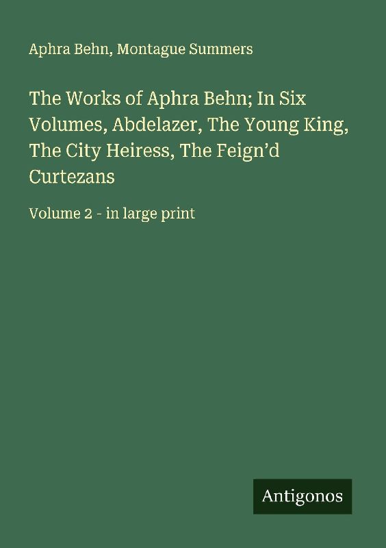 The Works of Aphra Behn; In Six Volumes, Abdelazer, The Young King, The City Heiress, The Feign'd Curtezans