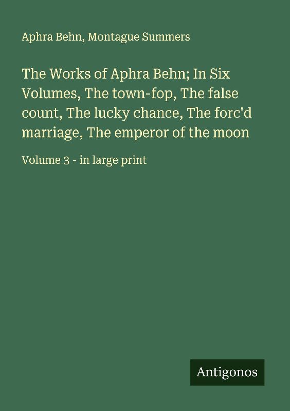 The Works of Aphra Behn; In Six Volumes, The town-fop, The false count, The lucky chance, The forc'd marriage, The emperor of the moon