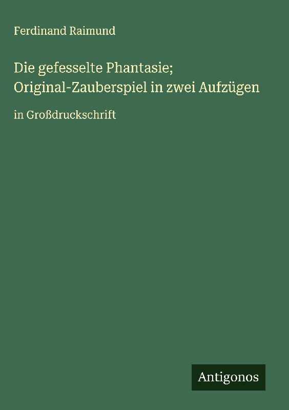 Die gefesselte Phantasie; Original-Zauberspiel in zwei Aufzügen