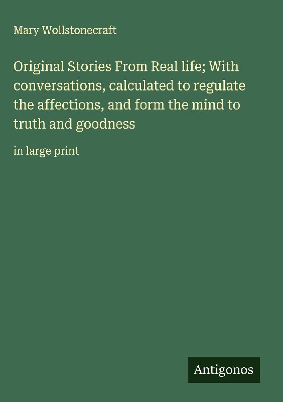 Original Stories From Real life; With conversations, calculated to regulate the affections, and form the mind to truth and goodness