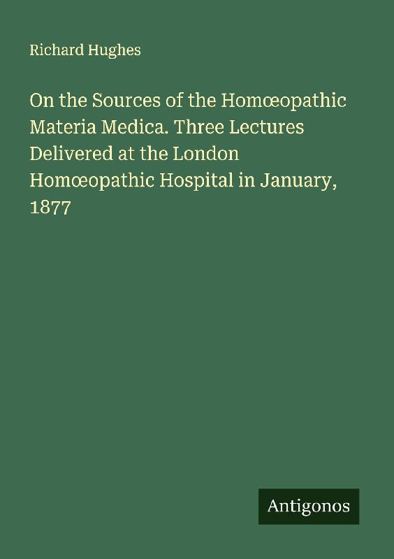 On the Sources of the Hom¿opathic Materia Medica. Three Lectures Delivered at the London Hom¿opathic Hospital in January, 1877