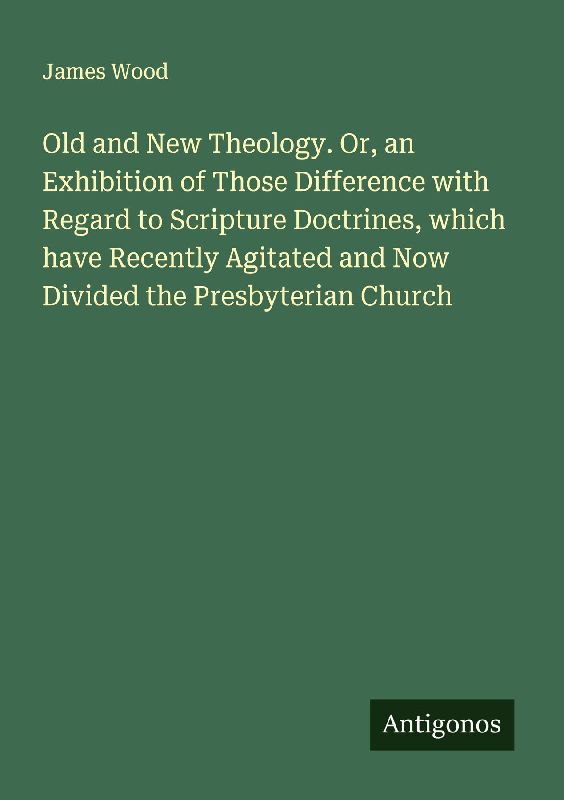 Old and New Theology. Or, an Exhibition of Those Difference with Regard to Scripture Doctrines, which have Recently Agitated and Now Divided the Presbyterian Church